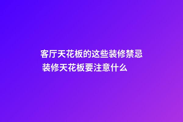 客厅天花板的这些装修禁忌 装修天花板要注意什么